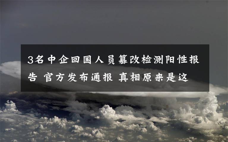 3名中企回國人員篡改檢測陽性報(bào)告 官方發(fā)布通報(bào) 真相原來是這樣！