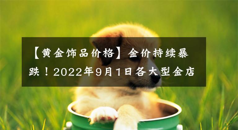 【黃金飾品價(jià)格】金價(jià)持續(xù)暴跌！2022年9月1日各大型金店黃金價(jià)格是多少克？