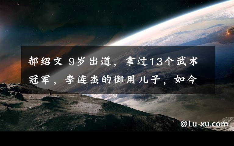 郝紹文 9歲出道，拿過13個武術(shù)冠軍，李連杰的御用兒子，如今總演奇怪角色，可惜了