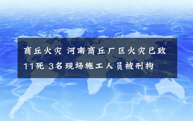 商丘火災(zāi) 河南商丘廠區(qū)火災(zāi)已致11死 3名現(xiàn)場施工人員被刑拘