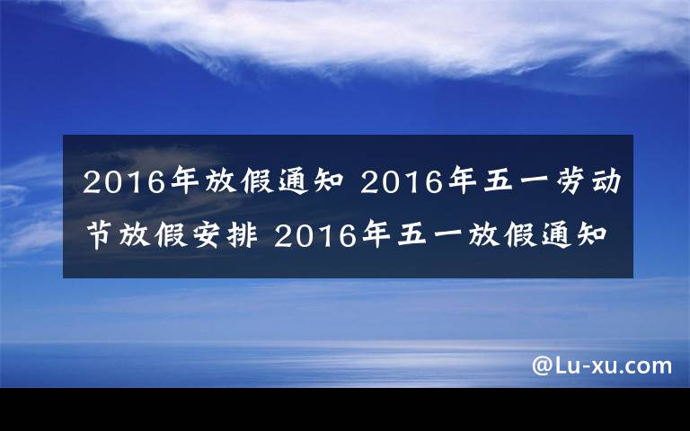 2016年放假通知 2016年五一勞動(dòng)節(jié)放假安排 2016年五一放假通知范文