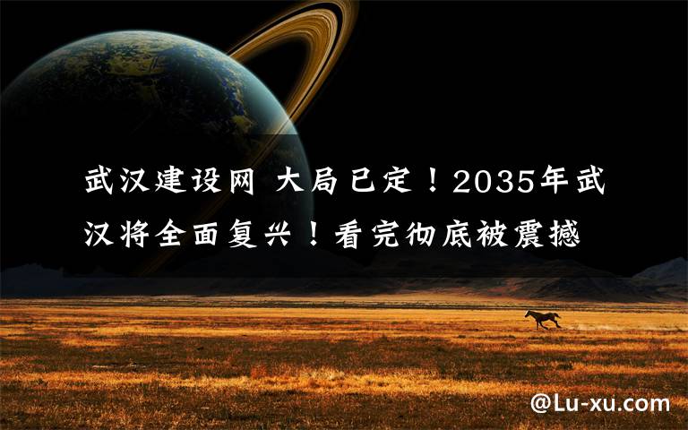 武漢建設(shè)網(wǎng) 大局已定！2035年武漢將全面復(fù)興！看完徹底被震撼！