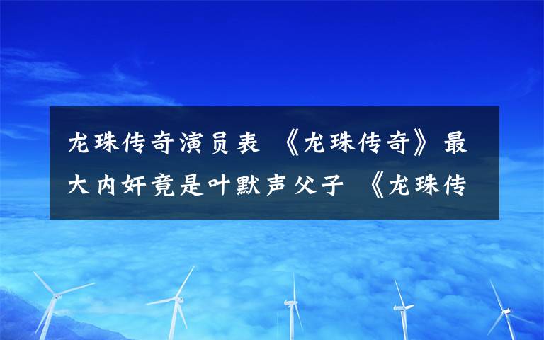 龍珠傳奇演員表 《龍珠傳奇》最大內(nèi)奸竟是葉默聲父子 《龍珠傳奇》大結(jié)局及分集劇情