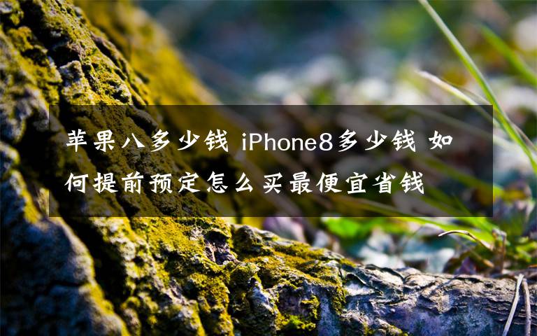 蘋果八多少錢 iPhone8多少錢 如何提前預(yù)定怎么買最便宜省錢