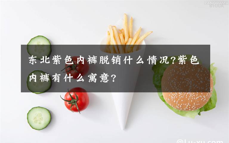 東北紫色內(nèi)褲脫銷什么情況?紫色內(nèi)褲有什么寓意?