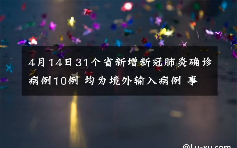 4月14日31個省新增新冠肺炎確診病例10例 均為境外輸入病例 事情經(jīng)過真相揭秘！