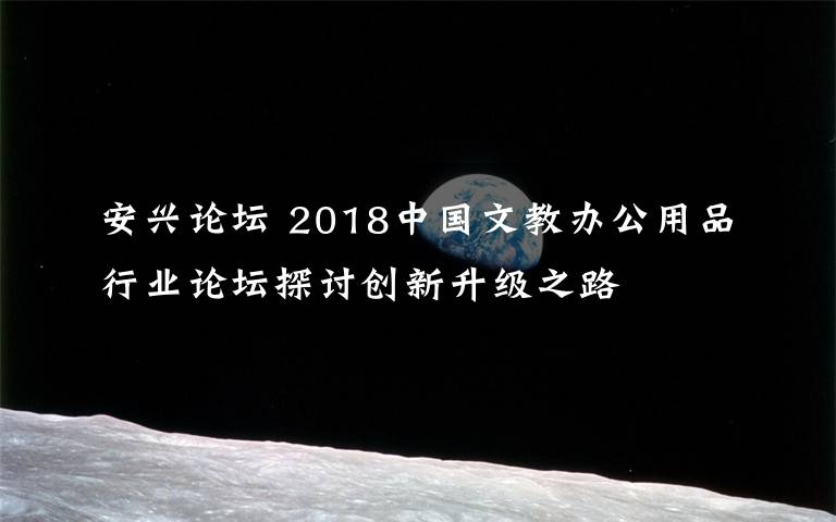 安興論壇 2018中國文教辦公用品行業(yè)論壇探討創(chuàng)新升級(jí)之路