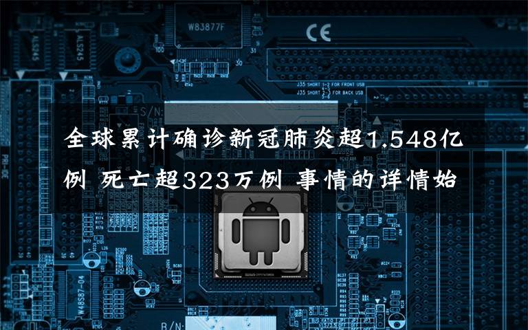 全球累計確診新冠肺炎超1.548億例 死亡超323萬例 事情的詳情始末是怎么樣了！