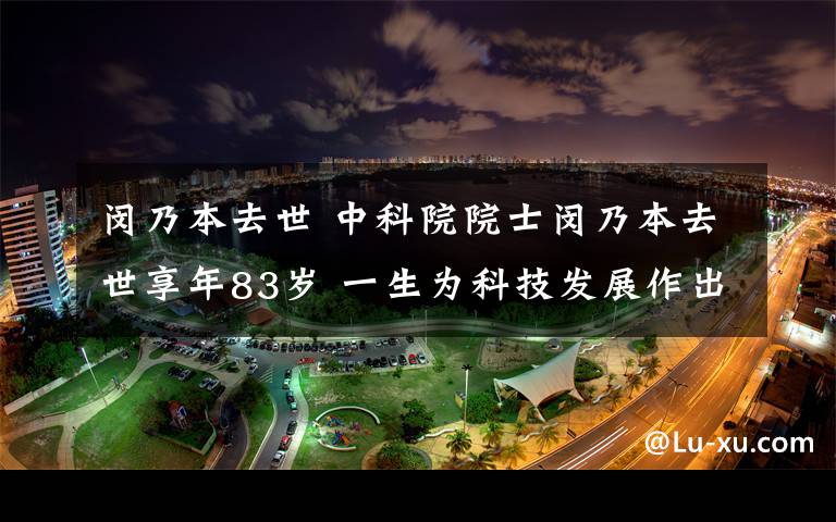 閔乃本去世 中科院院士閔乃本去世享年83歲 一生為科技發(fā)展作出重要貢獻(xiàn)