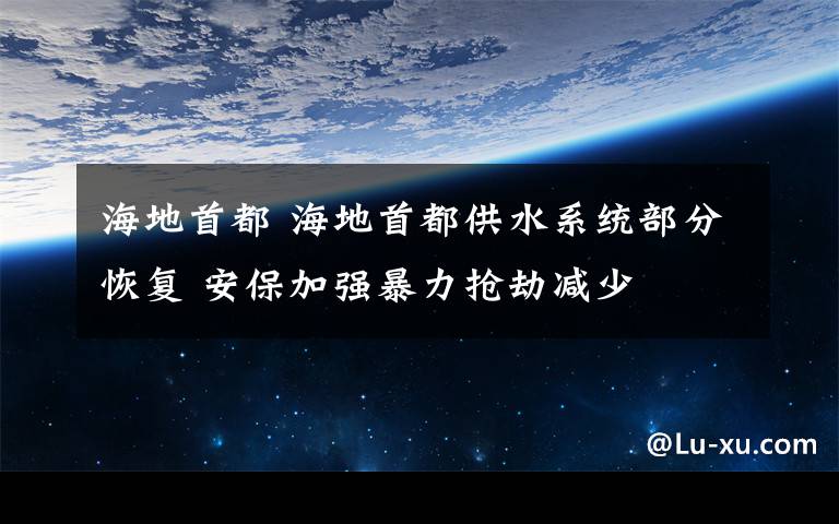 海地首都 海地首都供水系統(tǒng)部分恢復(fù) 安保加強暴力搶劫減少