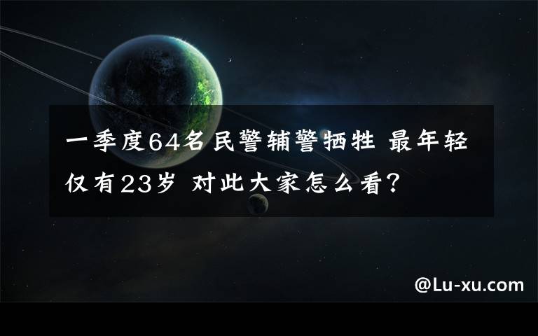 一季度64名民警輔警犧牲 最年輕僅有23歲 對(duì)此大家怎么看？