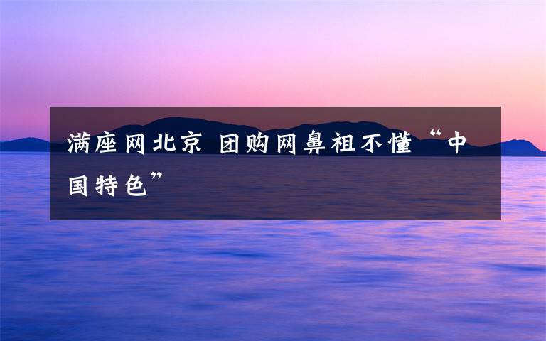 滿座網(wǎng)北京 團(tuán)購網(wǎng)鼻祖不懂“中國特色”