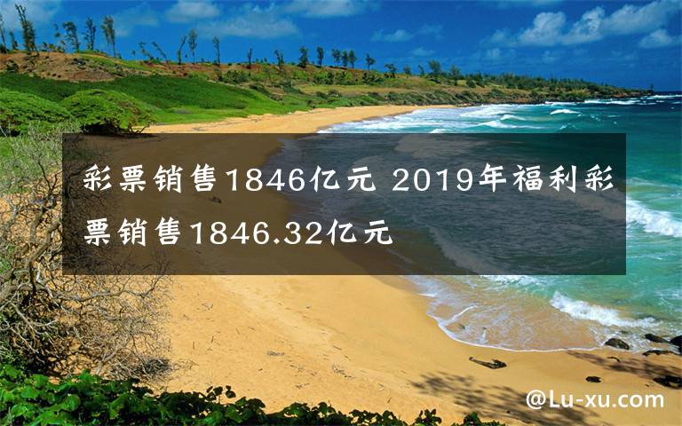 彩票銷售1846億元 2019年福利彩票銷售1846.32億元