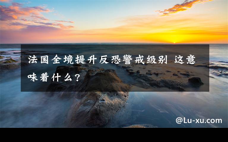 法國(guó)全境提升反恐警戒級(jí)別 這意味著什么?