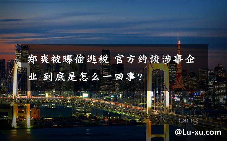 鄭爽被曝偷逃稅 官方約談涉事企業(yè) 到底是怎么一回事?