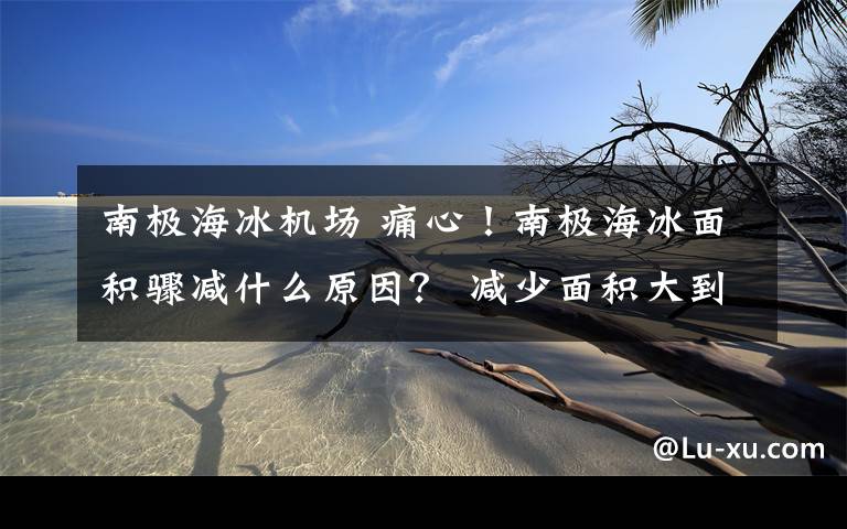 南極海冰機(jī)場(chǎng) 痛心！南極海冰面積驟減什么原因？ 減少面積大到驚人