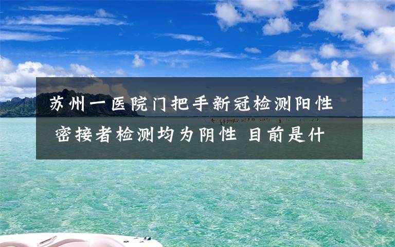 蘇州一醫(yī)院門把手新冠檢測陽性 密接者檢測均為陰性 目前是什么情況？