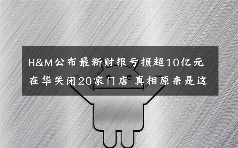 H&M公布最新財報虧損超10億元 在華關(guān)閉20家門店 真相原來是這樣！