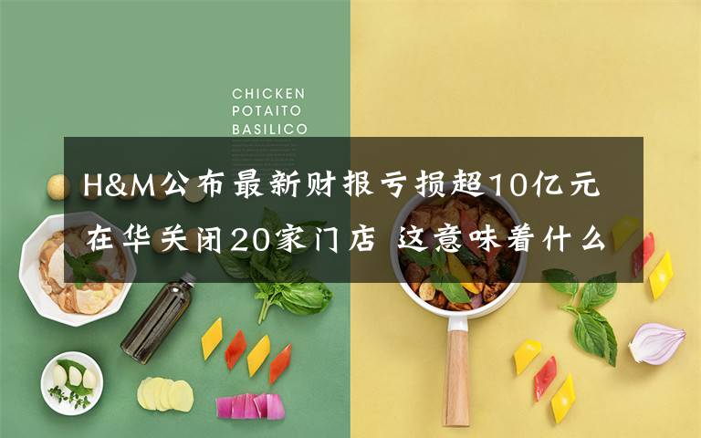 H&M公布最新財(cái)報(bào)虧損超10億元 在華關(guān)閉20家門店 這意味著什么?