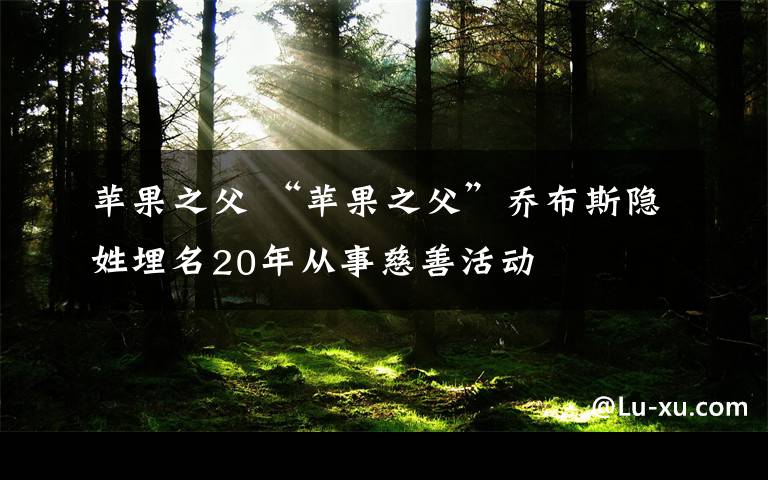 蘋果之父 “蘋果之父”喬布斯隱姓埋名20年從事慈善活動