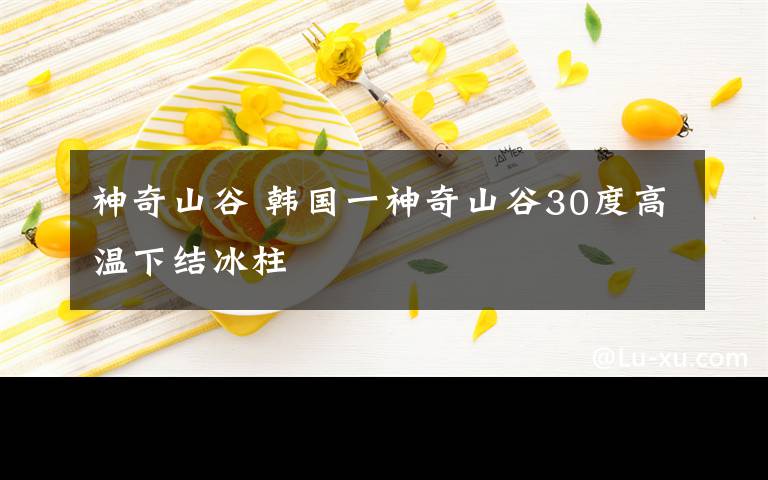 神奇山谷 韓國(guó)一神奇山谷30度高溫下結(jié)冰柱