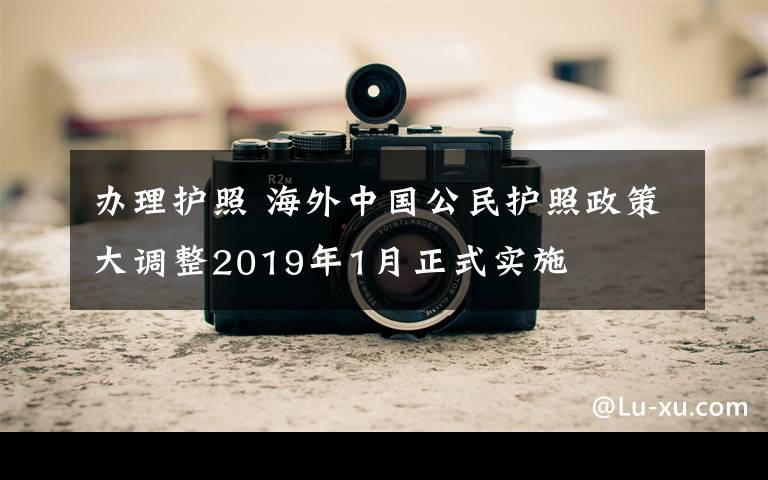 辦理護照 海外中國公民護照政策大調(diào)整2019年1月正式實施