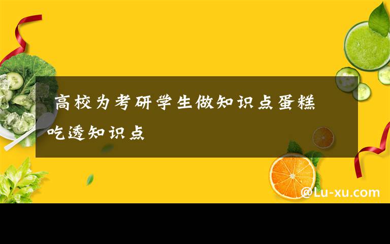  高校為考研學生做知識點蛋糕 吃透知識點