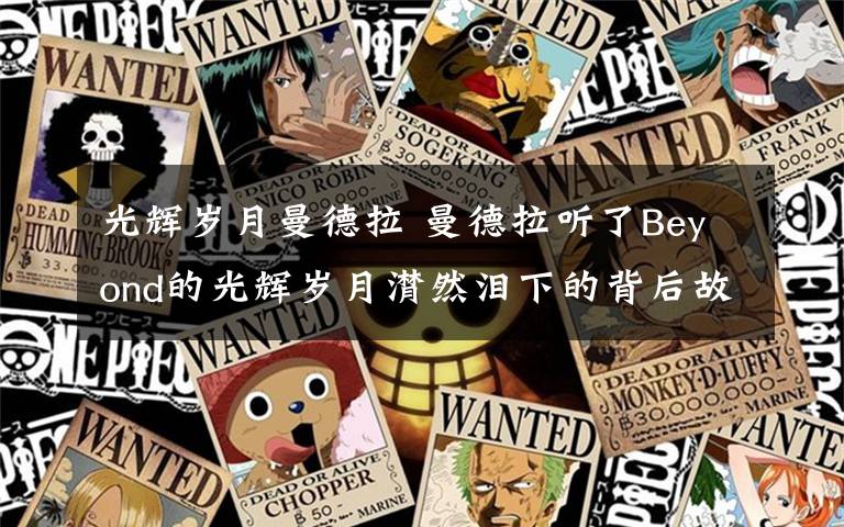 光輝歲月曼德拉 曼德拉聽了Beyond的光輝歲月潸然淚下的背后故事