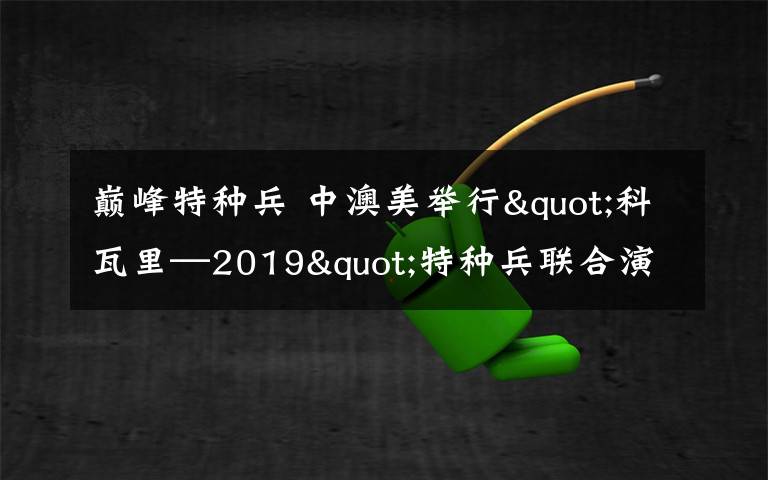 巔峰特種兵 中澳美舉行"科瓦里—2019"特種兵聯(lián)合演練