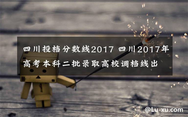 四川投檔分?jǐn)?shù)線2017 四川2017年高考本科二批錄取高校調(diào)檔線出爐 附錄取結(jié)果查詢?nèi)肟?></a></div> <div   id=