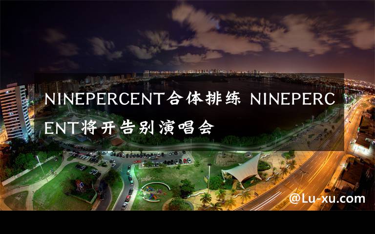 NINEPERCENT合體排練 NINEPERCENT將開告別演唱會