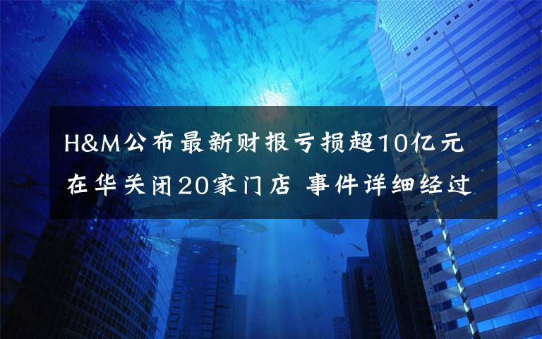 H&M公布最新財(cái)報(bào)虧損超10億元 在華關(guān)閉20家門店 事件詳細(xì)經(jīng)過！