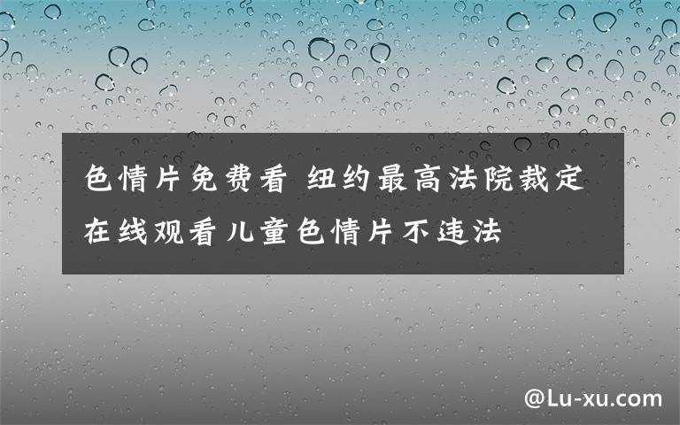 色情片免費(fèi)看 紐約最高法院裁定在線觀看兒童色情片不違法