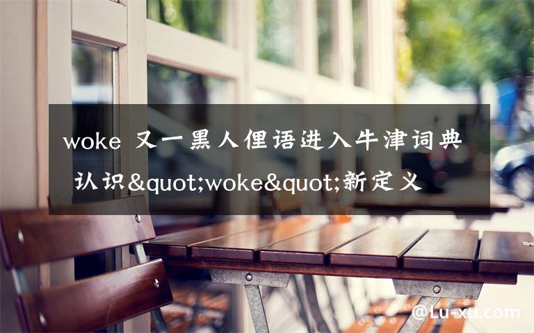 woke 又一黑人俚語進(jìn)入牛津詞典 認(rèn)識(shí)"woke"新定義