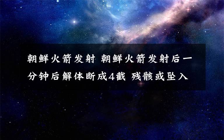 朝鮮火箭發(fā)射 朝鮮火箭發(fā)射后一分鐘后解體斷成4截 殘骸或墜入黃海