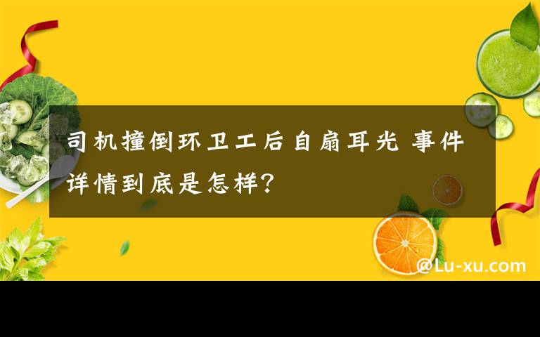 司機(jī)撞倒環(huán)衛(wèi)工后自扇耳光 事件詳情到底是怎樣？