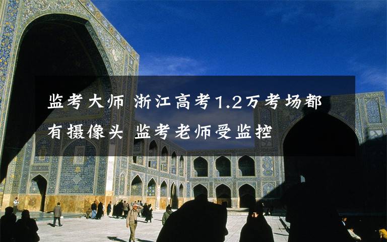 監(jiān)考大師 浙江高考1.2萬(wàn)考場(chǎng)都有攝像頭 監(jiān)考老師受監(jiān)控