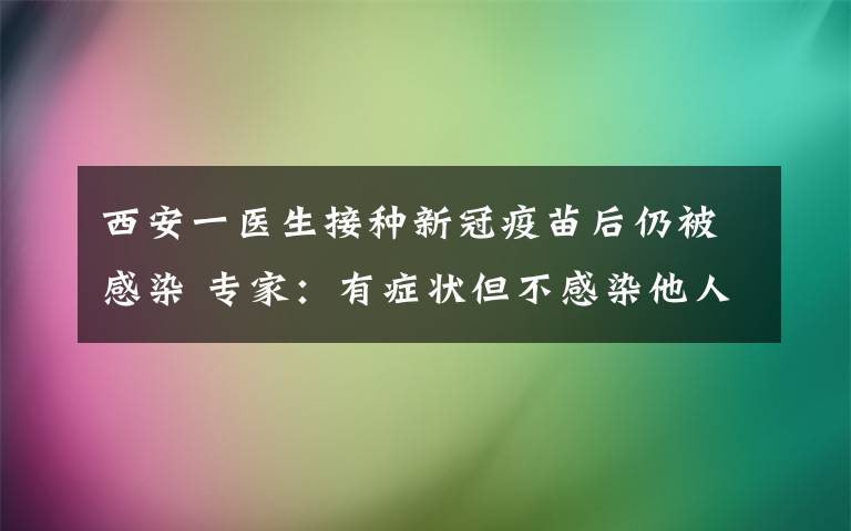 西安一醫(yī)生接種新冠疫苗后仍被感染 專家：有癥狀但不感染他人 這意味著什么?