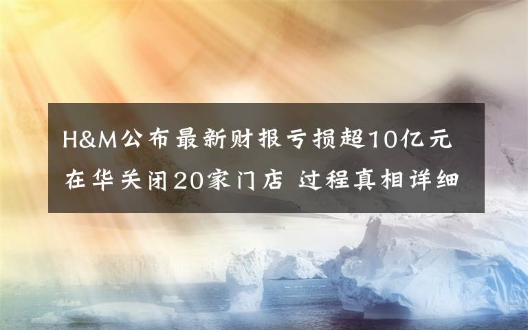 H&M公布最新財報虧損超10億元 在華關(guān)閉20家門店 過程真相詳細揭秘！