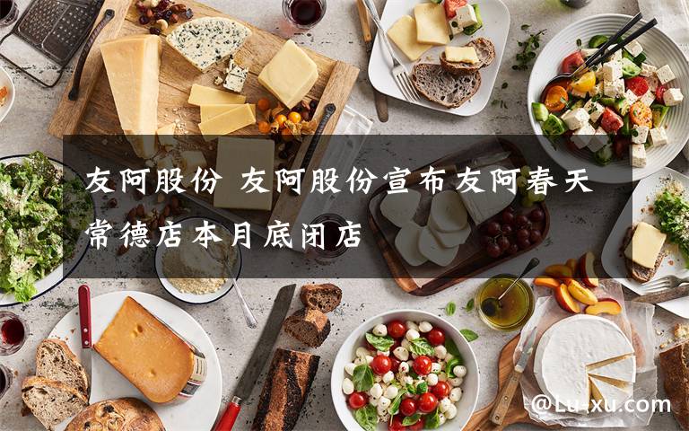 友阿股份 友阿股份宣布友阿春天常德店本月底閉店