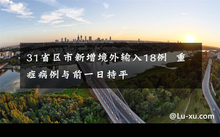 31省區(qū)市新增境外輸入18例 重癥病例與前一日持平