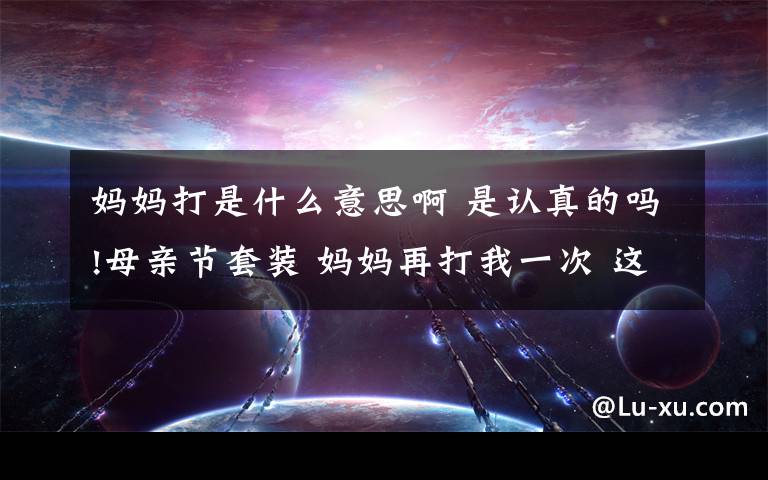 媽媽打是什么意思啊 是認(rèn)真的嗎!母親節(jié)套裝 媽媽再打我一次 這到底是個(gè)什么梗?