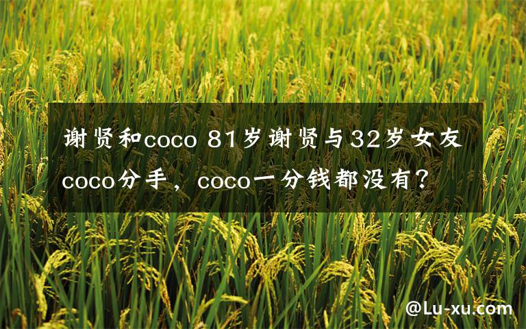 謝賢和coco 81歲謝賢與32歲女友coco分手，coco一分錢都沒有？