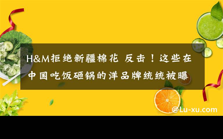 H&M拒絕新疆棉花 反擊！這些在中國吃飯砸鍋的洋品牌統(tǒng)統(tǒng)被曝光