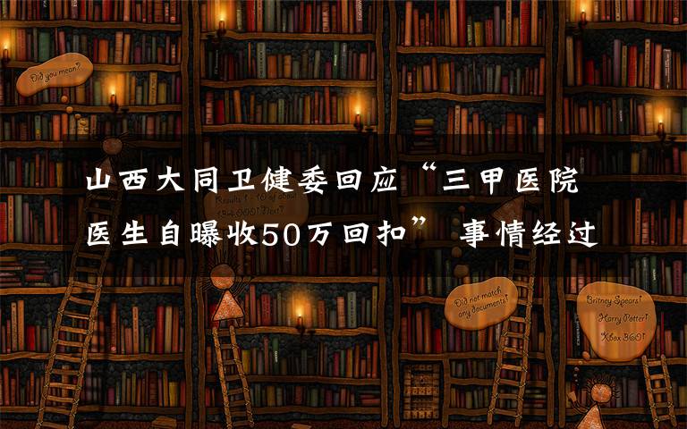 山西大同衛(wèi)健委回應(yīng)“三甲醫(yī)院醫(yī)生自曝收50萬回扣” 事情經(jīng)過真相揭秘！