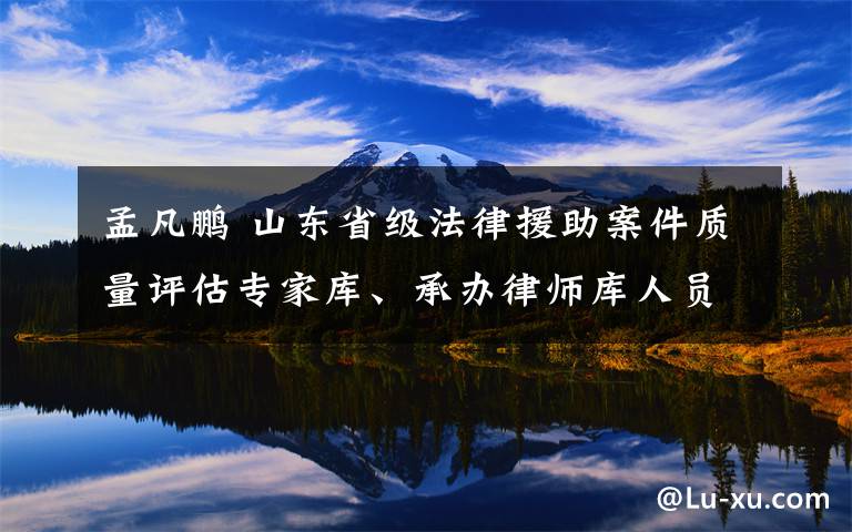 孟凡鵬 山東省級法律援助案件質(zhì)量評估專家?guī)?、承辦律師庫人員公示