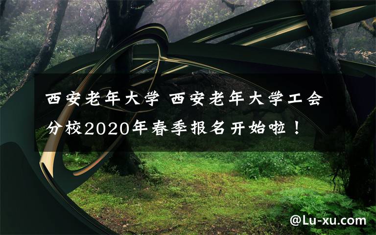 西安老年大學(xué) 西安老年大學(xué)工會分校2020年春季報名開始啦！