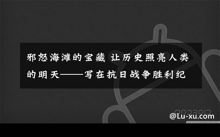 邪怒海灘的寶藏 讓歷史照亮人類的明天——寫(xiě)在抗日戰(zhàn)爭(zhēng)勝利紀(jì)念日