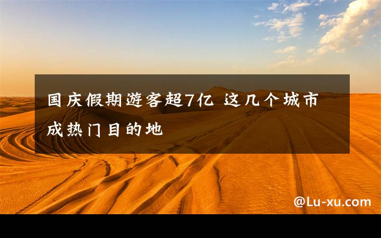 國(guó)慶假期游客超7億 這幾個(gè)城市成熱門目的地