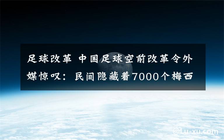 足球改革 中國足球空前改革令外媒驚嘆：民間隱藏著7000個(gè)梅西